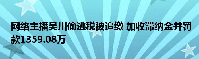 网络主播吴川偷逃税被追缴 加收滞纳金并罚款1359.08万