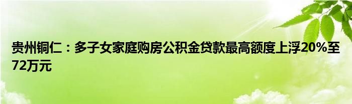 贵州铜仁：多子女家庭购房公积金贷款最高额度上浮20%至72万元