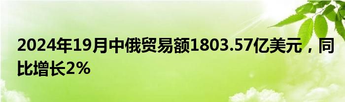 2024年19月中俄贸易额1803.57亿美元，同比增长2%