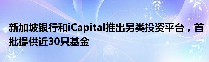 新加坡银行和iCapital推出另类投资平台，首批提供近30只基金