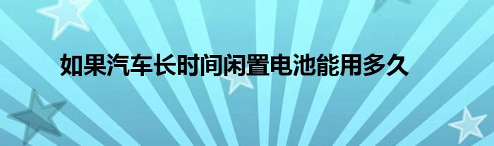 如果汽车长时间闲置电池能用多久